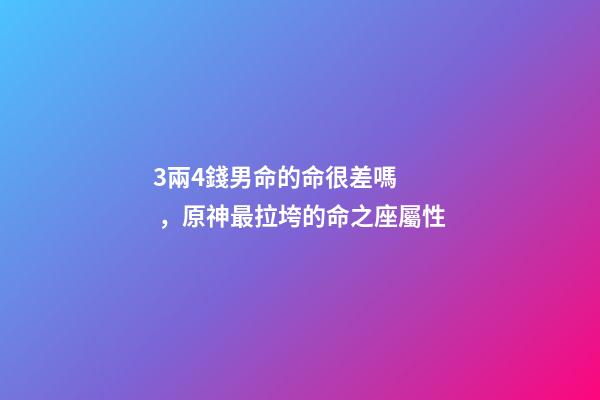 3兩4錢男命的命很差嗎，原神最拉垮的命之座屬性